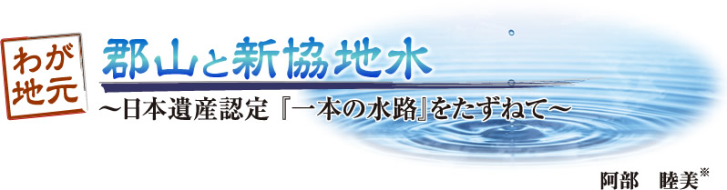 わが地元 郡山と新協地水「～日本遺産認定『一本の水路』をたずねて～」