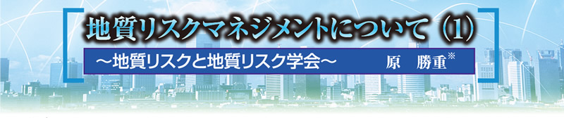 第4章　地質リスクマネジメントについて（1）「－ 地質リスクと地質リスク学会 －」