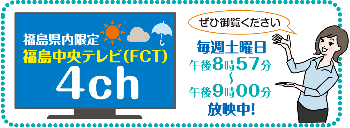 福島県内限定 福島中央テレビ（FCT） 4ch 毎週土曜日 午後8時57分〜午後9時00分 放映中！