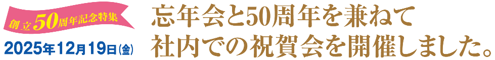 忘年会と50周年を兼ねて 社内での祝賀会を開催しました。